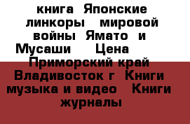 книга =Японские линкоры 2 мировой войны =Ямато= и =Мусаши=. › Цена ­ 300 - Приморский край, Владивосток г. Книги, музыка и видео » Книги, журналы   . Приморский край,Владивосток г.